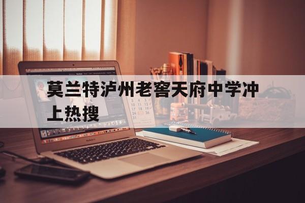 莫兰特泸州老窖天府中学冲上热搜的简单介绍